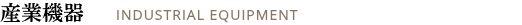産業機器 INDUSTRIAL EQUIPMENT